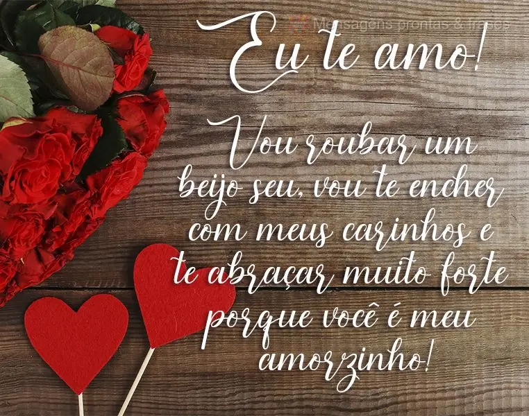 Vou roubar um beijo seu, vou te encher com meus carinhos e te abraçar muito forte porque você é meu amorzinho! Eu te amo!