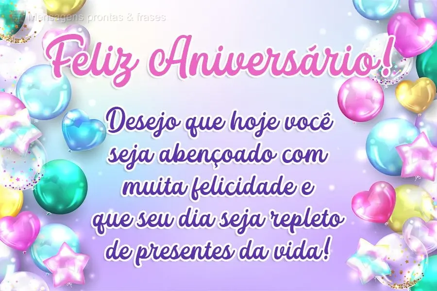 Desejo que hoje você seja abençoado com muita felicidade, e que seu dia seja repleto de presentes da vida!  Feliz Aniversário!