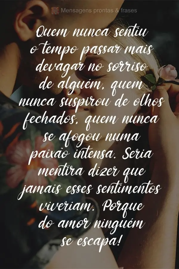 Quem nunca sentiu o tempo passar mais devagar no sorriso de alguém; quem nunca suspirou de olhos fechados; quem nunca se afogou numa paixão intensa!? S...