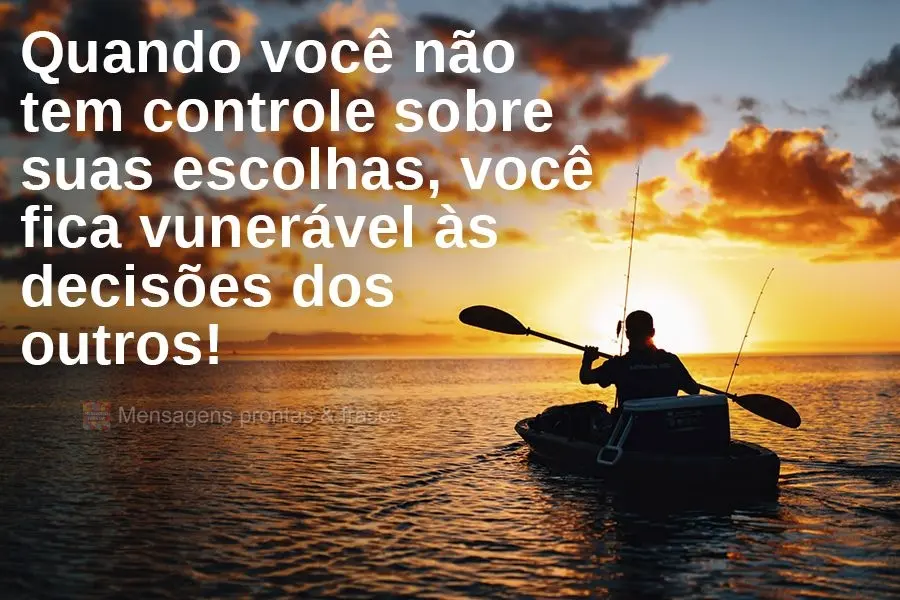 Quando você não tem controle sobre suas escolhas, você fica vulnerável às decisões dos outros!