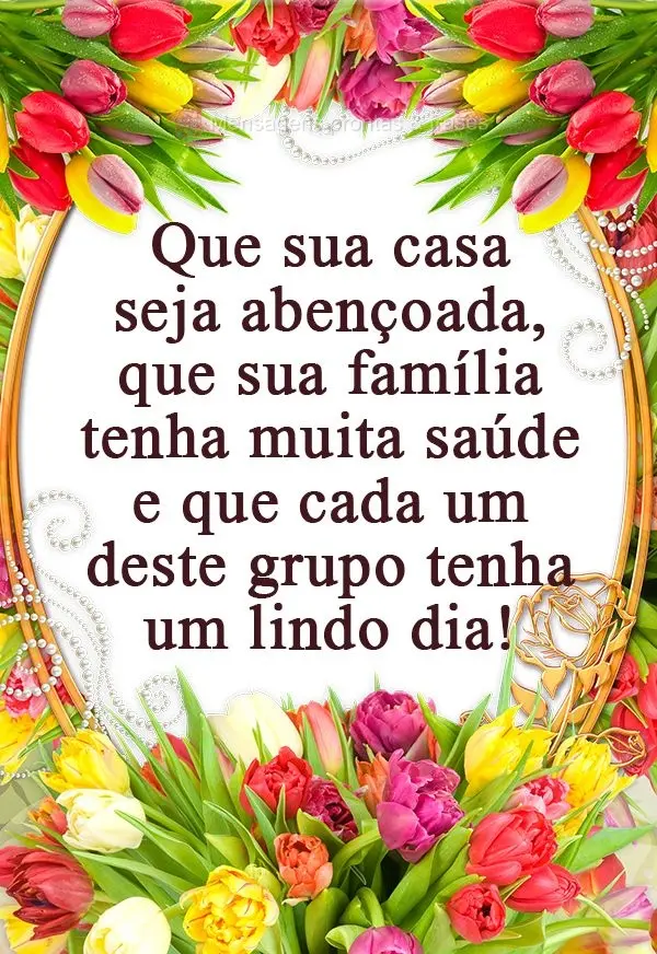 Que sua casa seja abençoada, que sua família tenha muita saúde e que cada um deste grupo tenha um lindo dia!