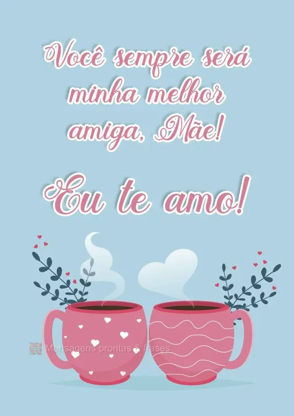 Você sempre será minha melhor amiga, Mãe!  Eu te amo!