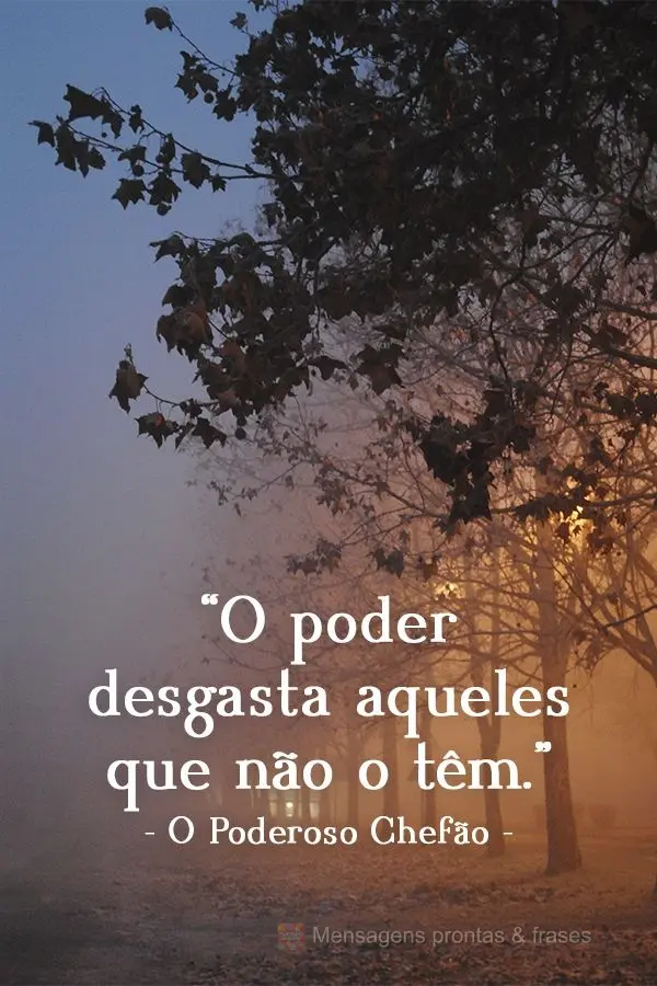 "O poder desgasta aqueles que não o têm."  O Poderoso Chefão