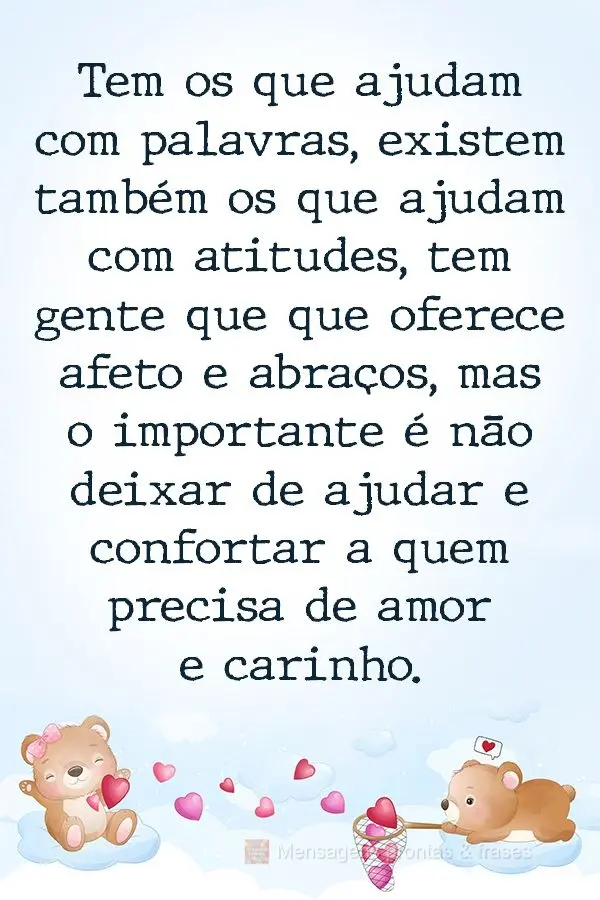 Tem os que ajudam com palavras, existem também os que ajudam com atitudes. Tem gente que oferece afeto e abraços, mas o importante é não deixar de aj...