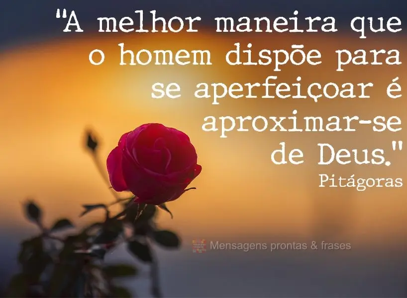 "A melhor maneira que o homem dispõe para se aperfeiçoar é aproximar-se de Deus." Pitágoras