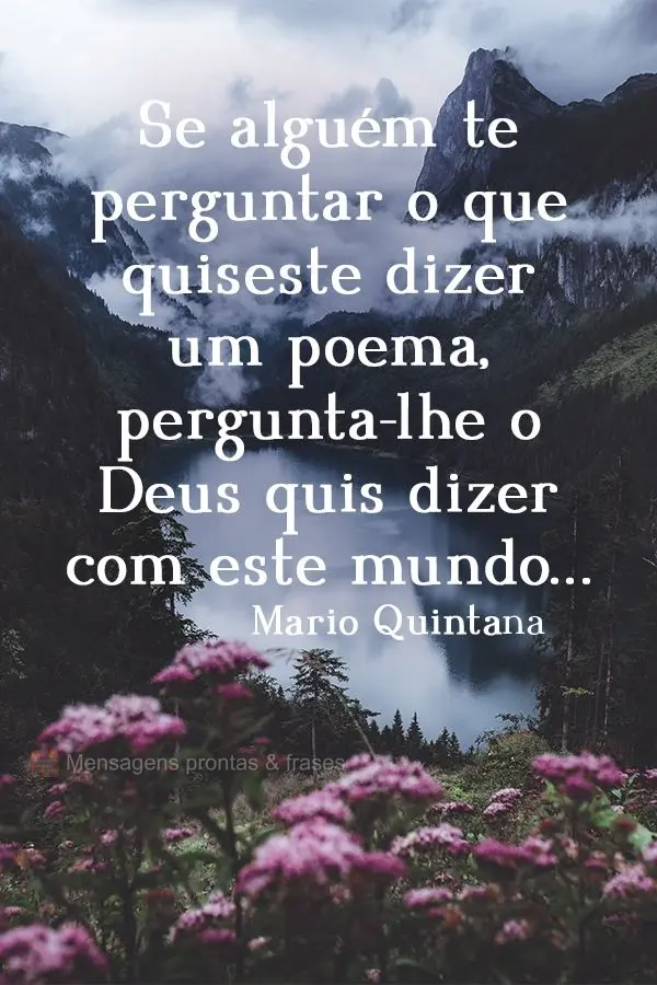 Se alguém te perguntar o que quiseste dizer um poema, pergunta-lhe o que Deus quis dizer com este mundo…  Mario Quintana