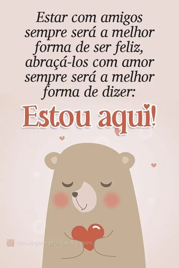 Estar com amigos sempre será a melhor forma de ser feliz, abraçá-los com amor sempre será a melhor forma de dizer: Estou aqui!