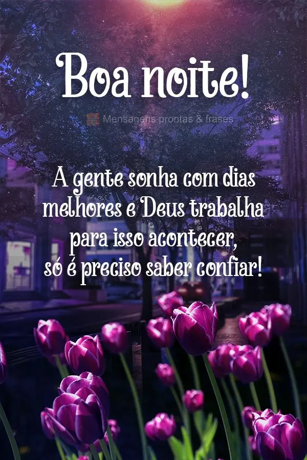 A gente sonha com dias melhores e Deus trabalha para isso acontecer, só é preciso saber confiar! Boa noite! 