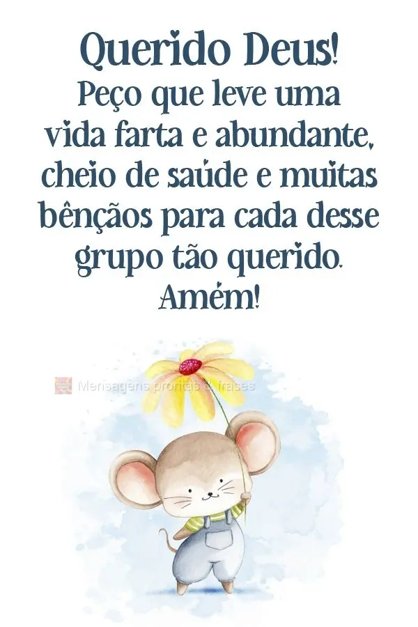 Querido Deus, peço que leve uma vida farta e abundante, cheia de saúde e muitas bênçãos para cada um desse grupo tão querido. Amém!