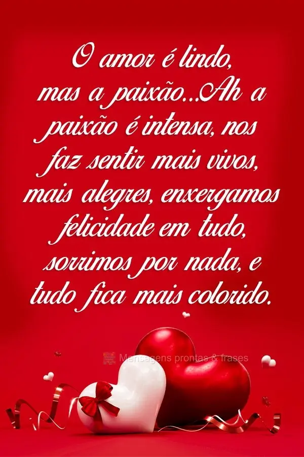 O amor é lindo, mas a paixão...Ah, a paixão é intensa, nos faz sentir mais vivos, mais alegres. Enxergamos felicidade em tudo, sorrimos por nada e tu...