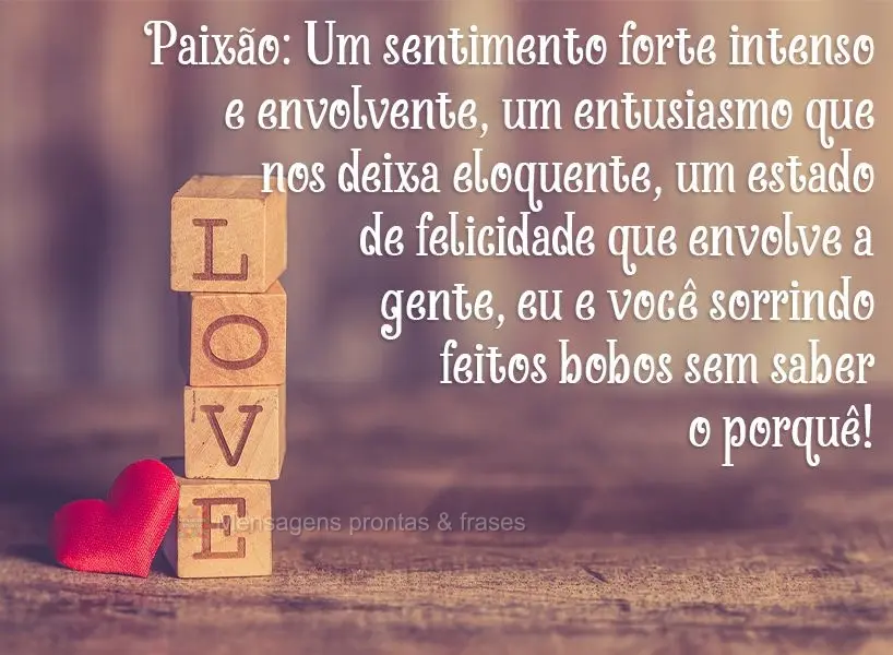 Paixão: Um sentimento forte, intenso e envolvente; um entusiasmo que nos deixa eloquente, um estado de felicidade que envolve a gente. Eu e você sorrin...