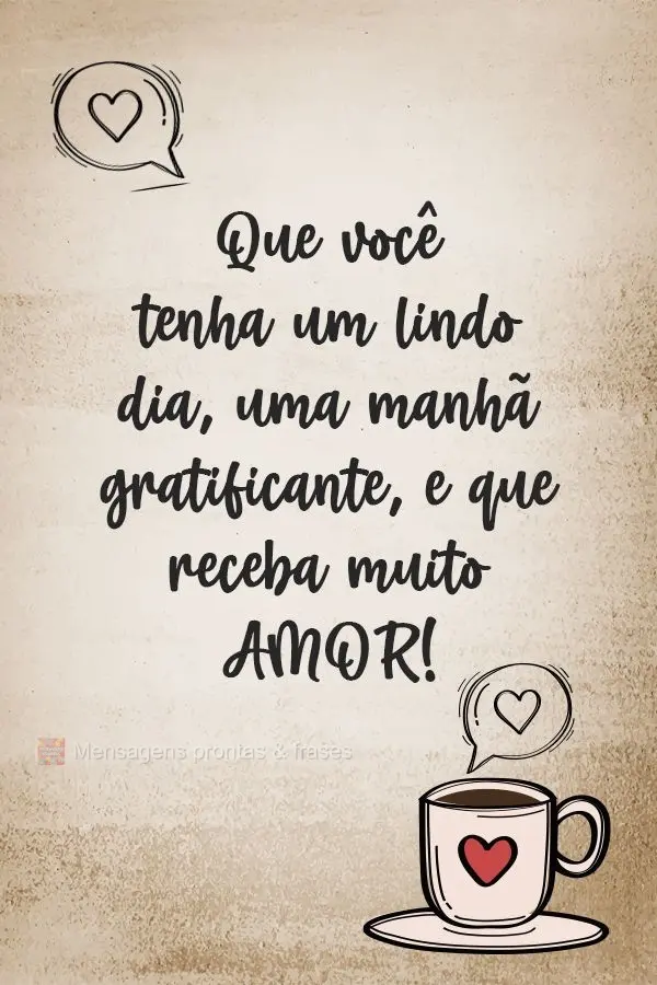 Que você tenha um lindo dia, uma manhã gratificante, e que receba muito amor!