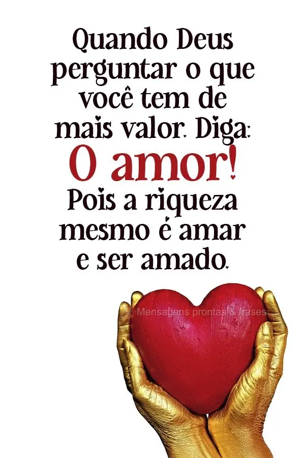 Quando Deus perguntar o que você tem de mais valor, diga: 'O amor!', pois riqueza mesmo é amar e ser amado.