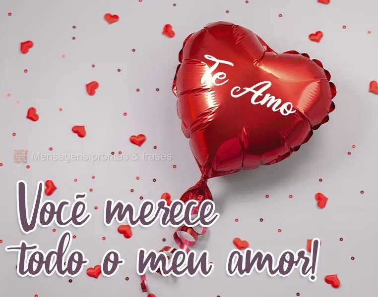 Você merece todo o meu amor!  Te amo!