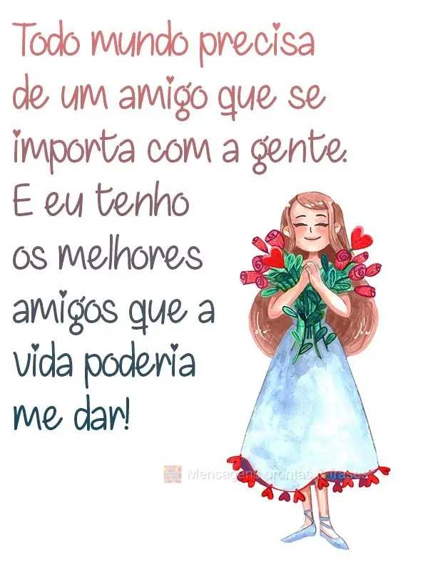 Todo mundo precisa de um amigo que se importa com a gente. E eu tenho os melhores amigos que a vida poderia me dar!