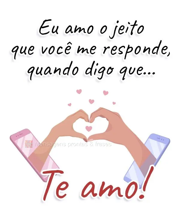 Eu amo o jeito que você me responde, quando digo que...  Te amo!