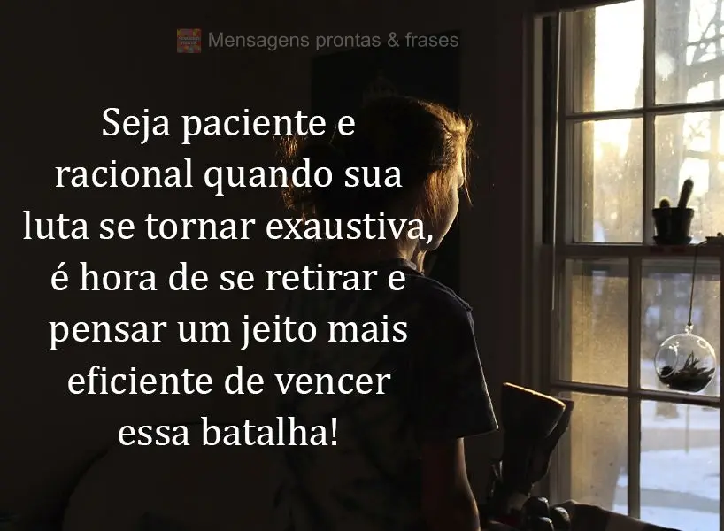 Seja paciente e racional quando sua luta se tornar exaustiva, é hora de se retirar e pensar um jeito mais eficiente de vencer essa batalha!