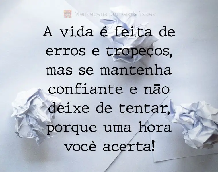 A vida é feita de erros e tropeços. Mas mantenha-se confiante e não deixe de tentar, porque uma hora você acerta!