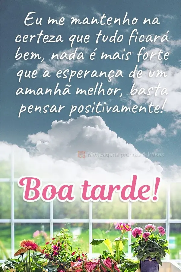 Eu me mantenho na certeza que tudo ficará bem. Nada é mais forte que a esperança de um amanhã melhor, basta pensar positivamente! Boa tarde! 