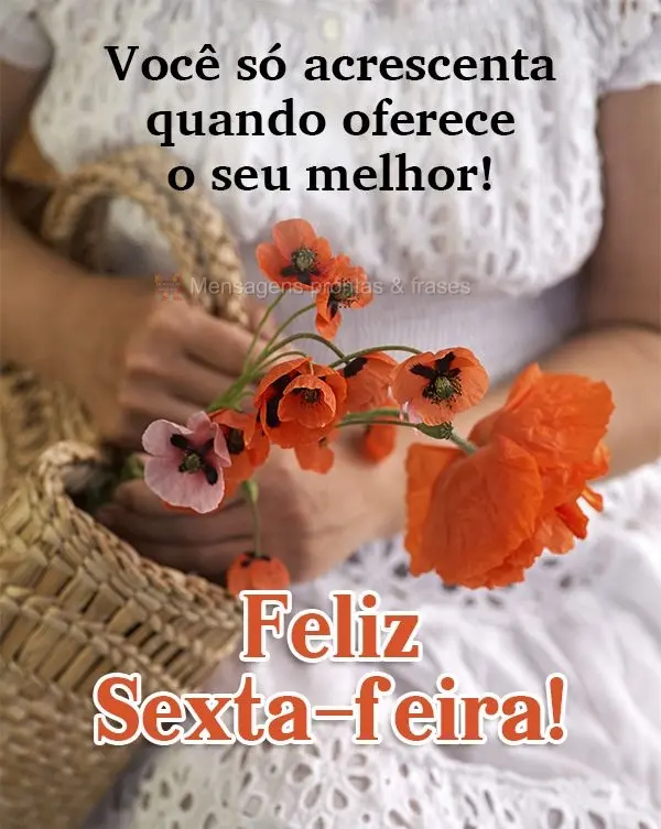 Você só acrescenta quando oferece o seu melhor!  Feliz Sexta-feira!