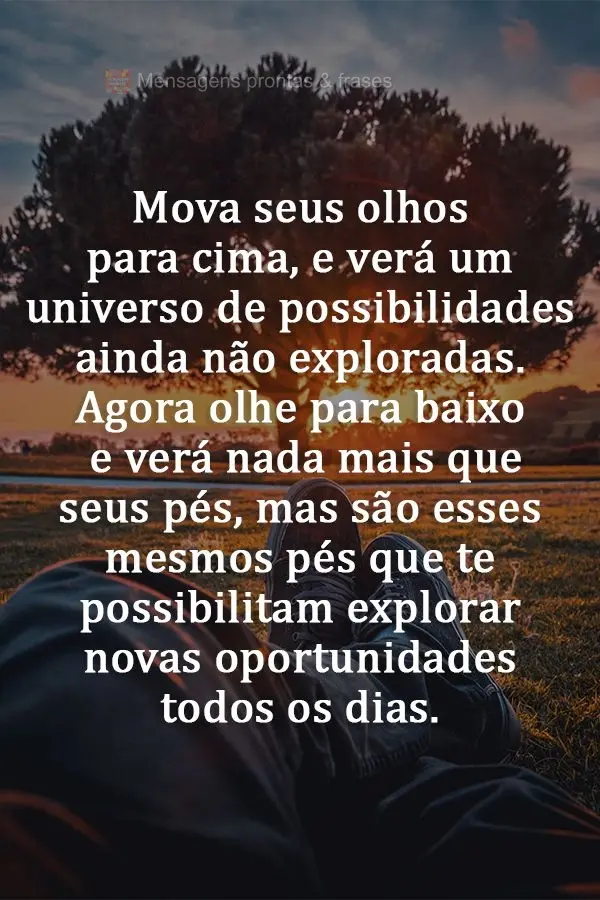 Mova seus olhos para cima e verá um universo de possibilidades ainda não exploradas. Agora olhe para baixo e verá nada mais que seus pés, mas são es...