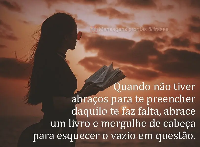 Quando não tiver abraços para te preencher daquilo te faz falta, abrace um livro e mergulhe de cabeça para esquecer o vazio em questão.