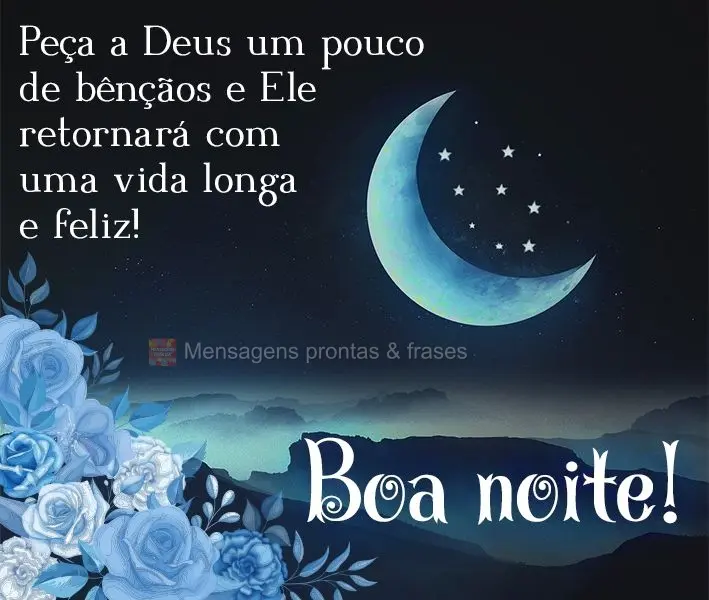 Peça a Deus um pouco de bênçãos e Ele retornará com uma vida longa e feliz! Boa noite! 