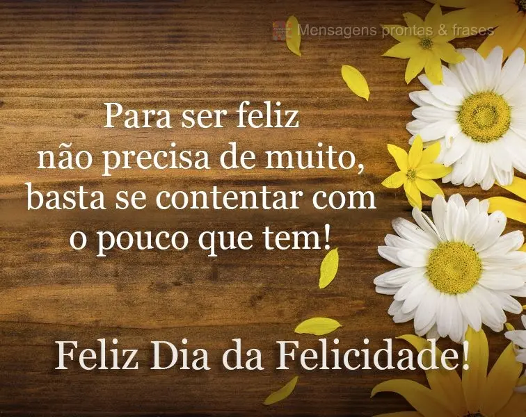 Para ser feliz não precisa de muito, basta se contentar com o pouco que tem!  Feliz dia da Felicidade!