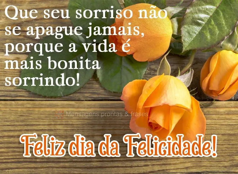 Que seu sorriso não se apague jamais, porque a vida é mais bonita sorrindo!  Feliz dia da Felicidade!