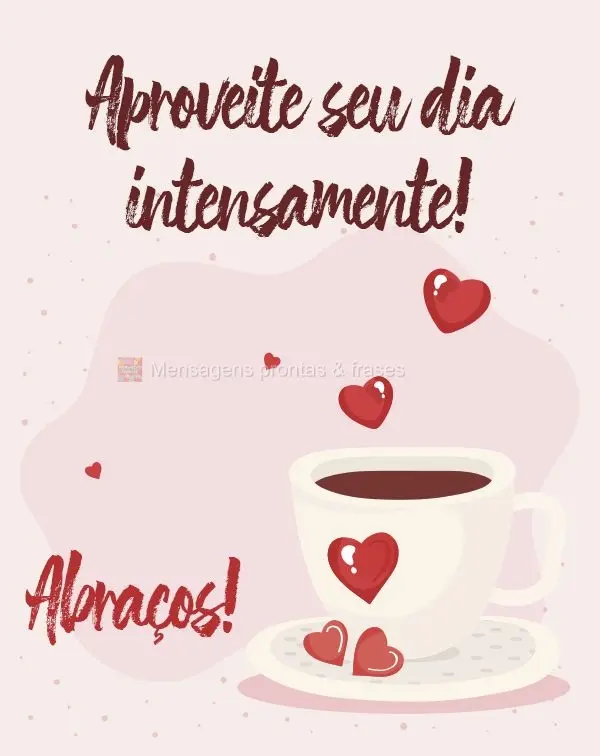 Aproveite seu dia intensamente!  Abraços!