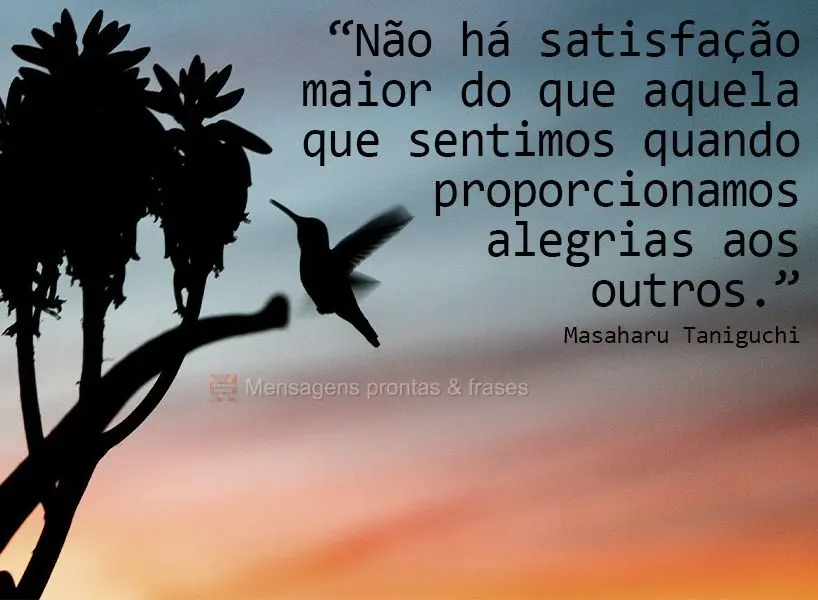 “Não há satisfação maior do que aquela que sentimos quando proporcionamos alegrias aos outros.”  Masaharu Taniguchi