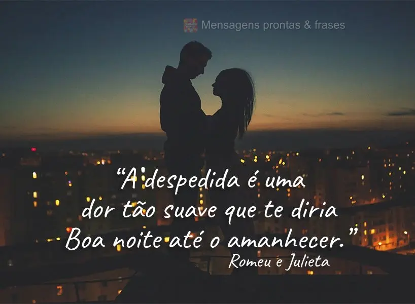 “A despedida é uma dor tão suave que te diria Boa noite até o amanhecer.” Romeu e Julieta