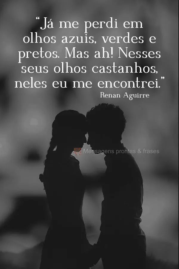 “Já me perdi em olhos azuis, verdes e pretos. Mas, ah! Nesses seus olhos castanhos, neles eu me encontrei.” Renan Aguirre