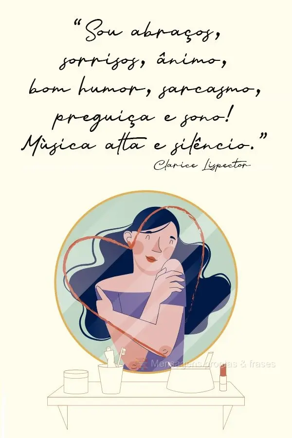 "Sou abraços, sorrisos, ânimo, bom humor, sarcasmo, preguiça e sono! Música alta e silêncio." Clarice Lispector