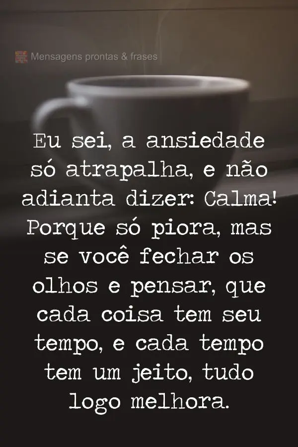 Eu sei, a ansiedade só atrapalha. E não adianta dizer: "Calma", porque só piora. Mas se você fechar os olhos e pensar que cada coisa tem seu tempo e ...