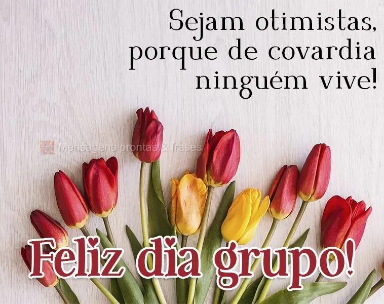 Sejam otimistas, porque de covardia ninguém vive!  Feliz dia grupo!