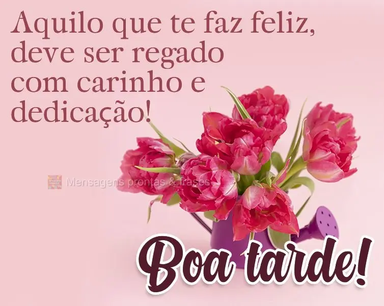 Aquilo que te faz feliz, deve ser regado com carinho e dedicação! Boa tarde! 