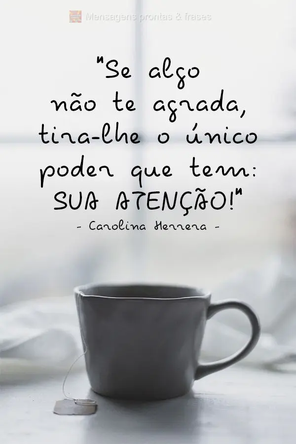 "Se algo não te agrada, tira-lhe o único poder que tem: Sua atenção!" Carolina Herrera