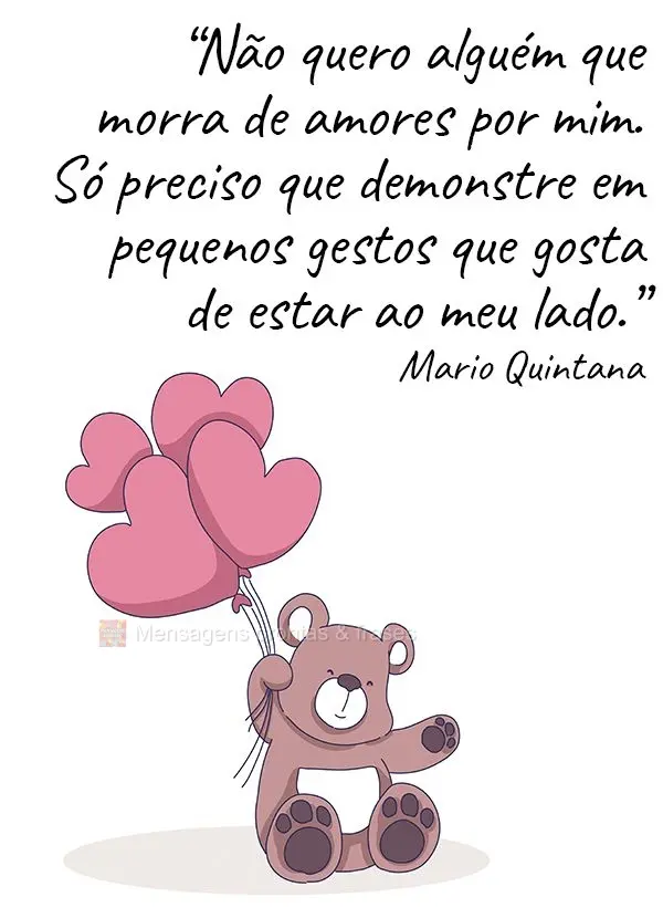 “Não quero alguém que morra de amores por mim. Só preciso que demonstre em pequenos gestos que gosta de estar ao meu lado.” Mario Quintana