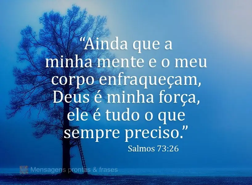 "Ainda que a minha mente e o meu corpo enfraqueçam, Deus é minha força, ele é tudo o que sempre preciso." Salmos 73:26