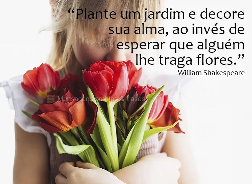 “Plante um jardim e decore sua alma, ao invés de esperar que alguém lhe traga flores.” William Shakespeare