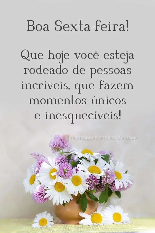 Que hoje você esteja rodeado de pessoas incríveis, que fazem momentos únicos e inesquecíveis! Boa Sexta-feira! 