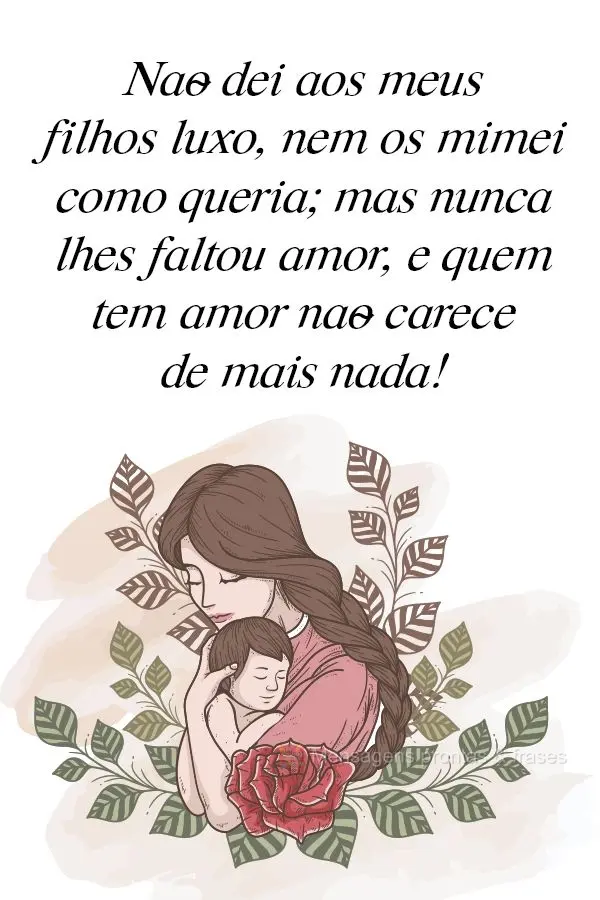 Não dei aos meus filhos luxo, nem os mimei como queria; mas nunca lhes faltou amor. E quem tem amor não carece de mais nada!