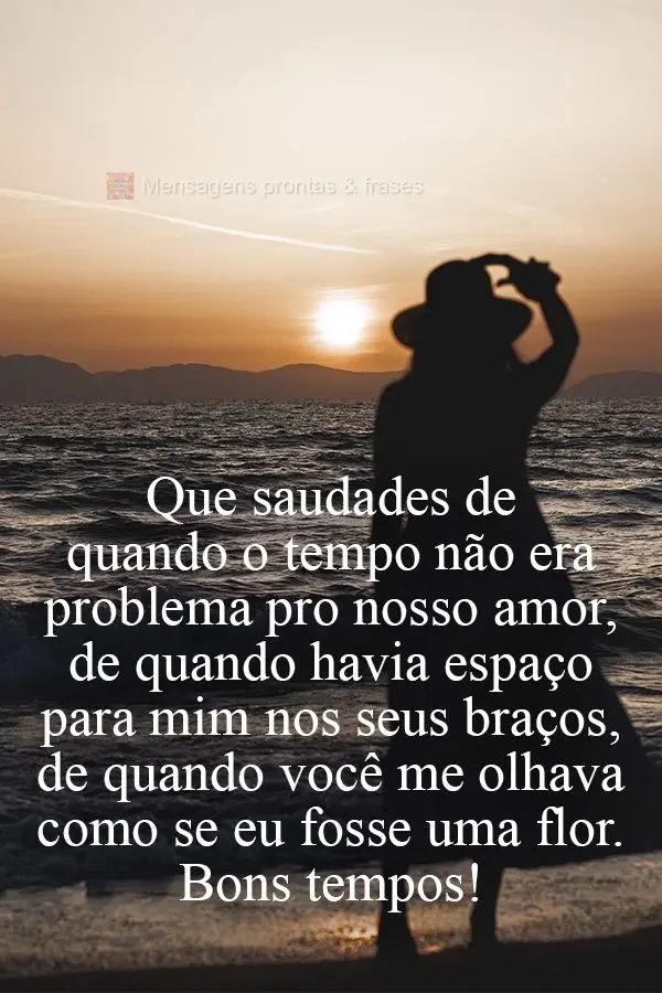 Que saudades de quando o tempo não era problema pro nosso amor, de quando havia espaço para mim nos seus braços, de quando você me olhava como se eu ...