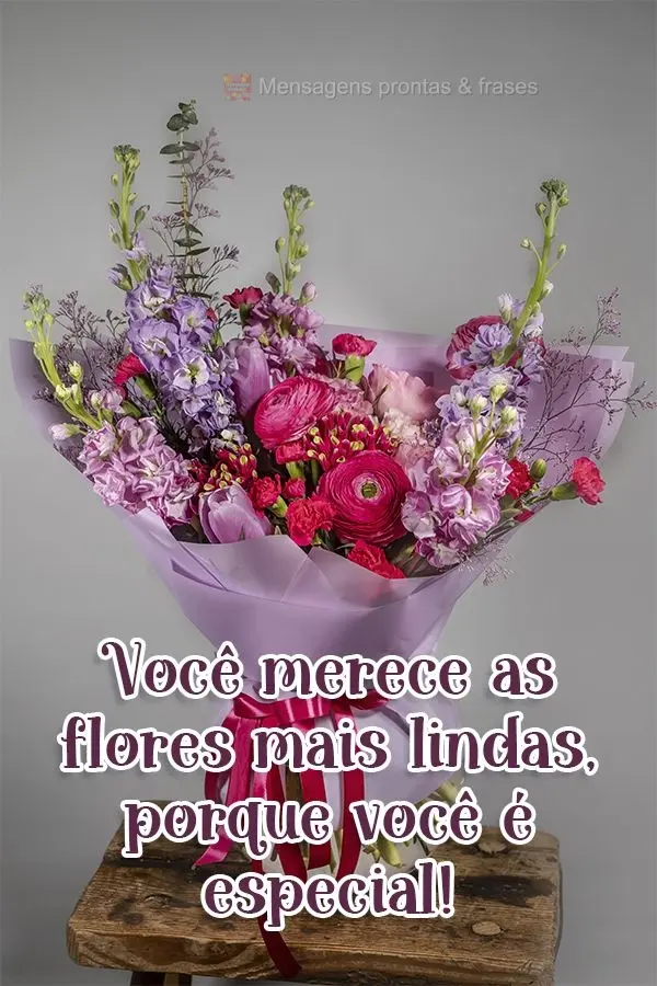 Você merece as flores mais lindas, porque você é especial!