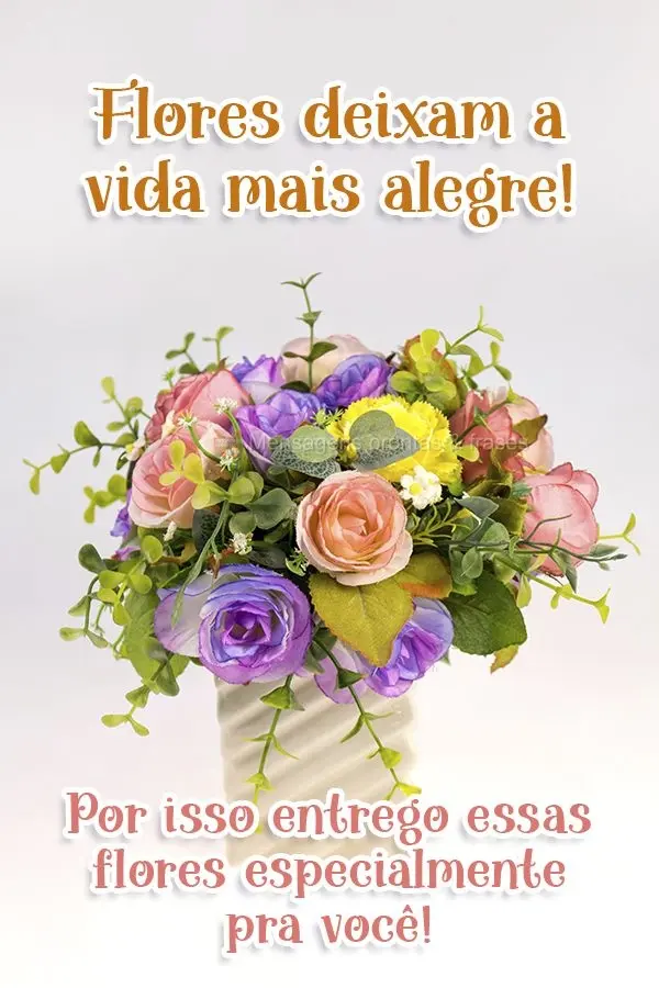 Flores deixam a vida mais alegre! Por isso entrego essas flores especialmente pra você!