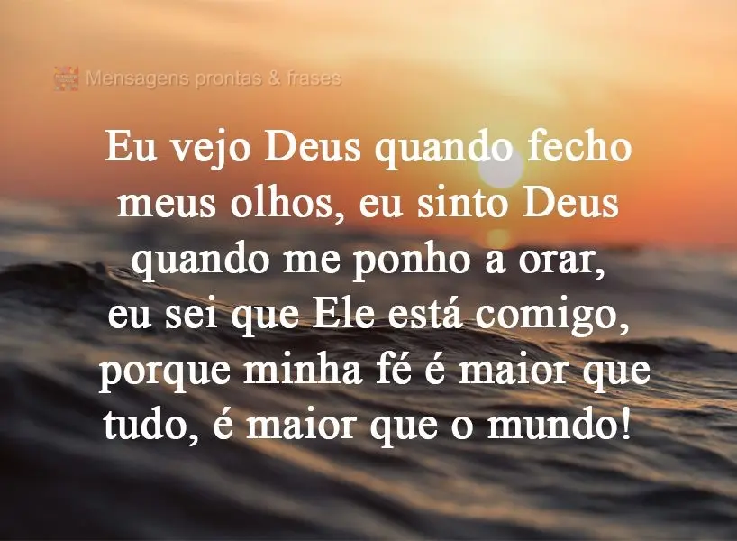 Eu vejo Deus quando fecho meus olhos, eu sinto Deus quando me ponho a orar, eu sei que Ele está comigo, porque minha fé é maior que tudo, é maior que...