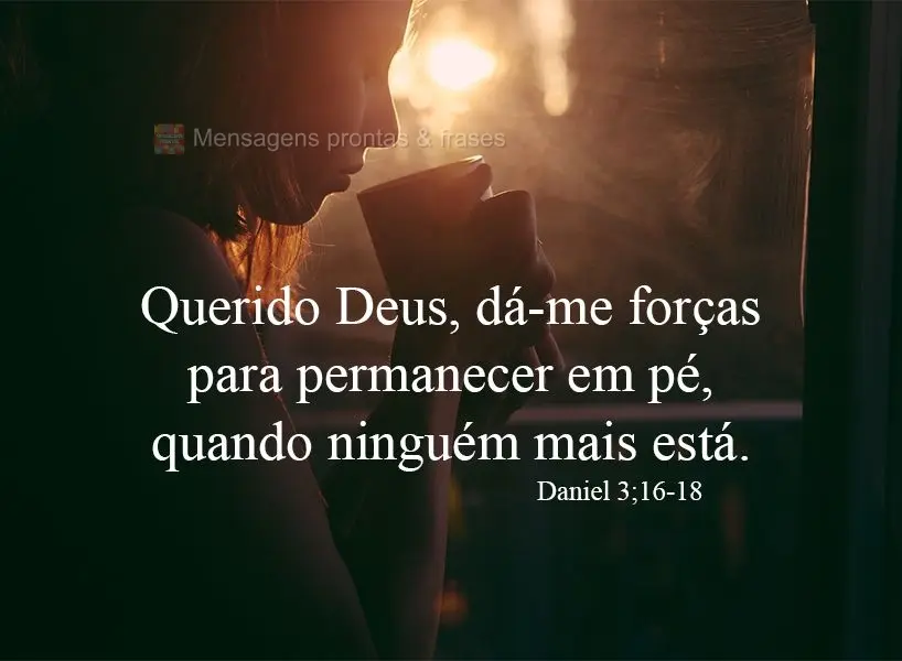 Querido Deus, Dá-me forças para permanecer em pé, quando ninguém mais está. Daniel 3;16-18