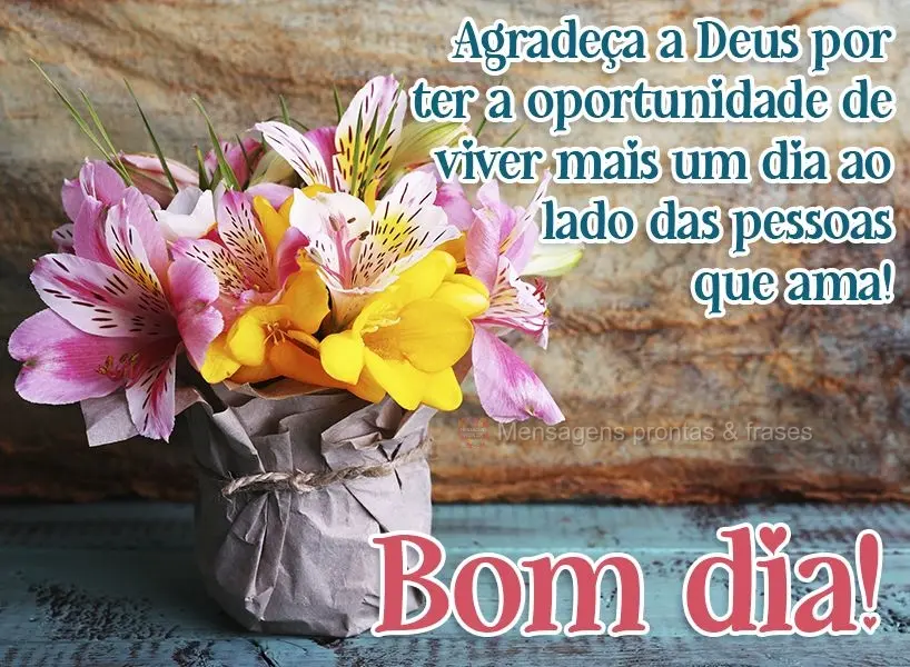 Agradeça a Deus por ter a oportunidade de viver mais um dia ao lado das pessoas que ama! Bom dia! 