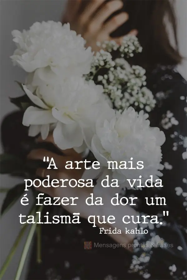 “A arte mais poderosa da vida é fazer da dor um talismã que cura.” Frida kahlo